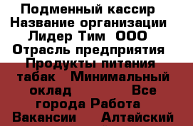 Подменный кассир › Название организации ­ Лидер Тим, ООО › Отрасль предприятия ­ Продукты питания, табак › Минимальный оклад ­ 23 000 - Все города Работа » Вакансии   . Алтайский край